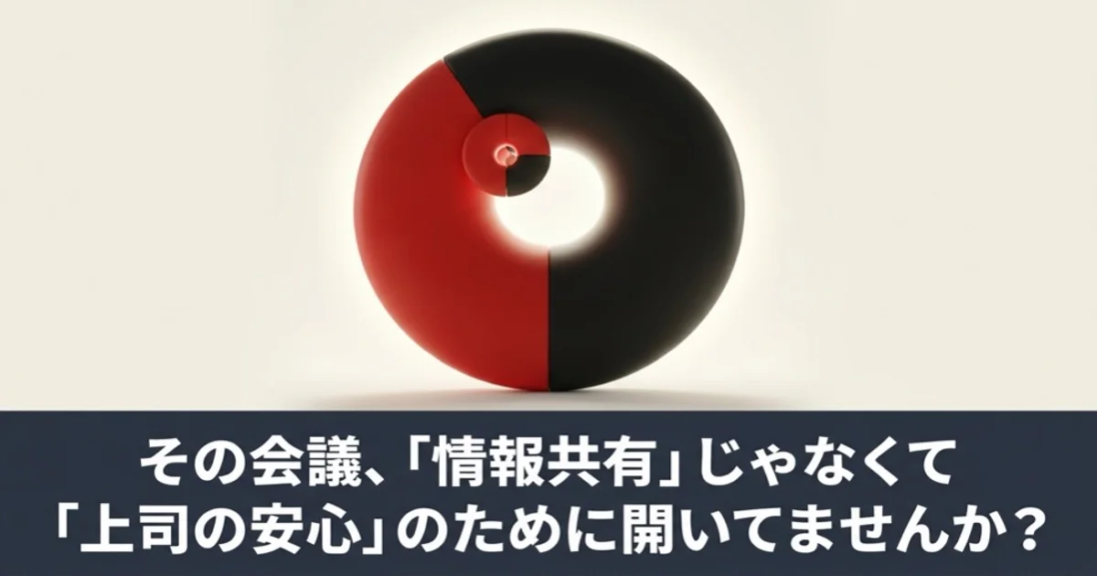 その会議、「情報共有」じゃなくて「上司の安心」のために開いてませんか？