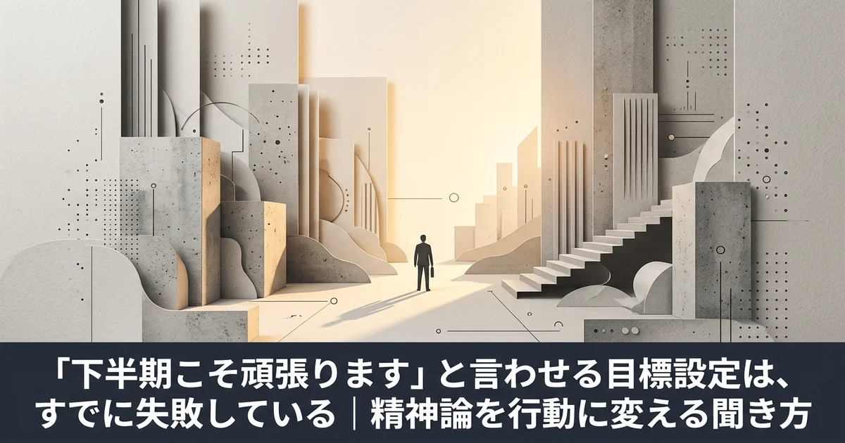 「下半期こそ頑張ります」と言わせる目標設定は、すでに失敗している｜精神論を行動に変える聞き方