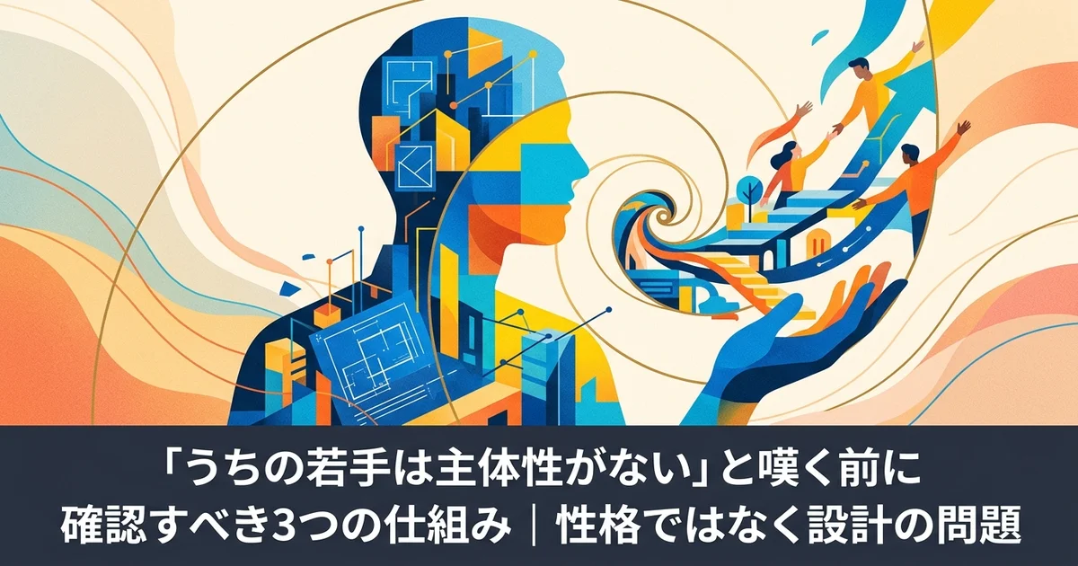 「うちの若手は主体性がない」と嘆く前に確認すべき3つの仕組み|性格ではなく設計の問題